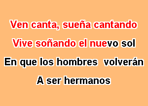 Ven canta, sueria cantando
Vive soriando el nuevo sol
En que los hombres volveran

A ser hermanos