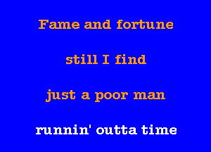 Fame and fortune

still I find

just a poor man

runnin' outta time I