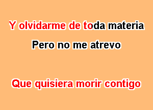 Y olvidarme de toda materia

Pero no me atrevo

Que quisiera morir contigo