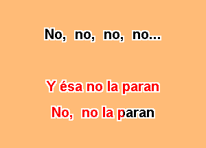 No, no, no, no...

Y (esa no la paran

No, no la paran