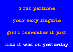 Your perfume
your sexy lingerie
girl I remember it just

like it was on yaterday