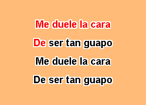 Me duele la cara
De ser tan guapo
Me duele la cara

De ser tan guapo