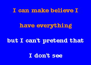 I can make believe I
have everything
but I canlb pretend that

I donlt see