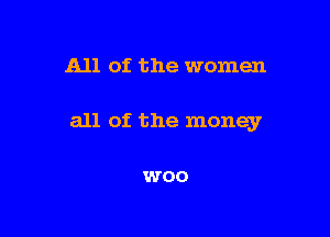 All of the women

all of the money

WOO