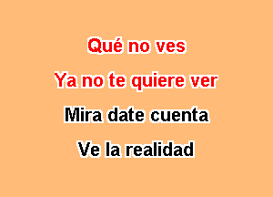 Qufa no ves
Ya no te quiere ver
Mira date cuenta

Ve la realidad