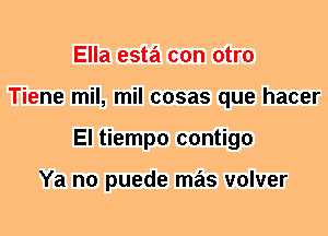 Ella esta con otro
Tiene mil, mil cosas que hacer
El tiempo contigo

Ya no puede mas volver
