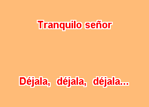 Tranquilo seFmr

Dt'ejala, d(ejala, d(ejala...