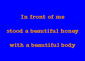 In front of me
stood a beautiful honey

with a beautiful body