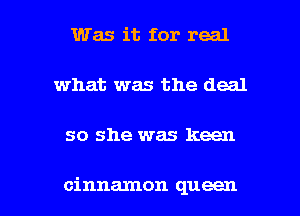 Was it for real
what was the deal

so she was keen

cinnamon queen l