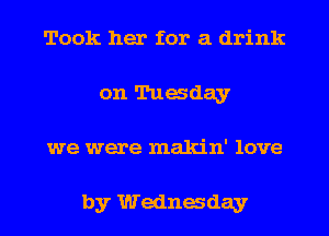 Took her for a drink
on Tuasday
we were makin' love

by Wednaday