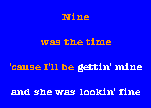 Nine
was the time
'cause I'll be gettin' mine

and she was lookin' fine