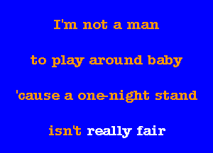 I'm not a man
to play around baby
'cause a onenight stand

isnlt really fair