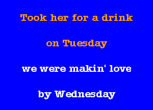 Took her for a drink
on Tuasday
we were makin' love

by Wednaday