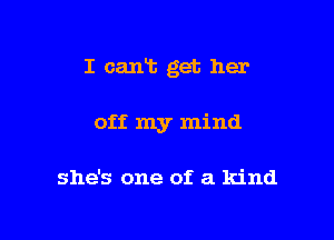 I can't get her

off my mind

she's one of a kind