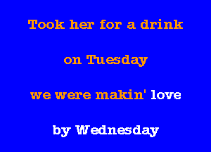 Took her for a drink
on Tuasday
we were makin' love

by Wednaday