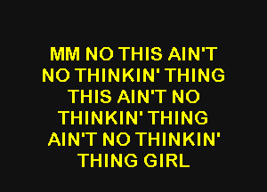 MM NO THIS AIN'T
NO THINKIN'THING

THIS AIN'T NO
THINKIN'THING
AIN'T NO THINKIN'
THING GIRL