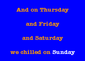 And on Thursday
and Friday
and Saturday

we chilled on Sunday