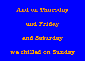 And on Thursday
and Friday
and Saturday

we chilled on Sunday