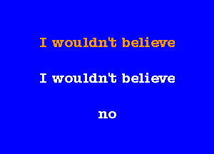 I wouldnt believe

I wouldn't believe

no