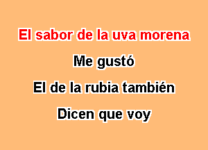 El sabor de la uva morena
Me gustf)
El de la rubia tambit'en

Dicen que voy