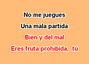 No me juegues
Una mala partida
Bien y del mal

Eres fruta prohibida, tl'J