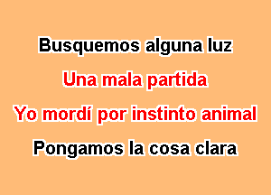 Busquemos alguna luz
Una mala partida
Y0 mordi por instinto animal

Pongamos la cosa clara