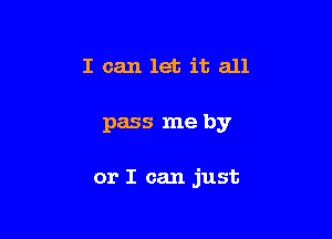 I can let it all

pass me by

or I can just