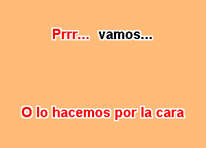 Prrr... vamos...

0 lo hacemos por la cara