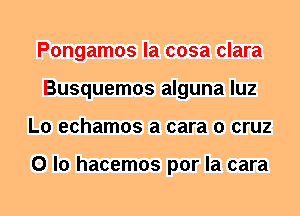 Pongamos la cosa clara
Busquemos alguna luz
L0 echamos a cara 0 cruz

0 lo hacemos por la cara