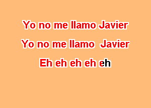 Y0 no me llamo Javier
Y0 no me llamo Javier

Eh eh eh eh eh