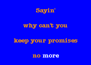 Sayin'

why cant you

keep your promises

no more