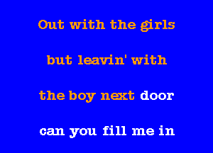 Out with the girls
but leavin' with

the boy next door

can you fill me in l
