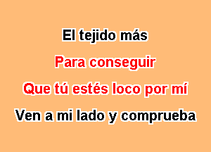El tejido mas
Para conseguir
Que tl'J estt'es loco por mi

Ven a mi lado y comprueba