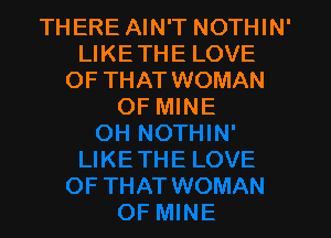 THERE AIN'T NOTHIN'
LIKETHE LOVE
OF THATWOMAN
OF MINE
