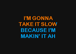 I'M GONNA
TAKE IT SLOW

BECAUSE I'M
MAKIN' IT AH