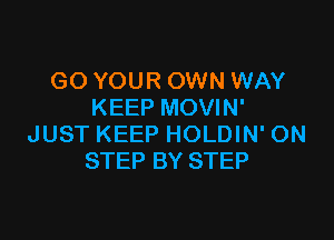 GO YOUR OWN WAY
KEEP MOVIN'

JUST KEEP HOLDIN' ON
STEP BY STEP