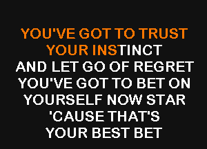 YOU'VE GOT TO TRUST
YOUR INSTINCT
AND LET G0 0F REGRET
YOU'VE GOT TO BET 0N
YOURSELF NOW STAR
'CAUSETHAT'S
YOUR BEST BET