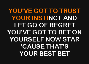 YOU'VE GOT TO TRUST
YOUR INSTINCT AND
LET G0 0F REGRET
YOU'VE GOT TO BET 0N
YOURSELF NOW STAR
'CAUSETHAT'S
YOUR BEST BET
