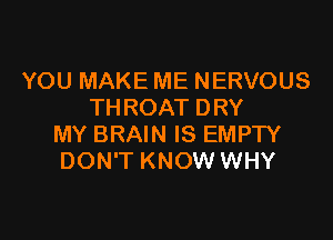 YOU MAKE ME NERVOUS
THROAT DRY

MY BRAIN IS EMPTY
DON'T KNOW WHY