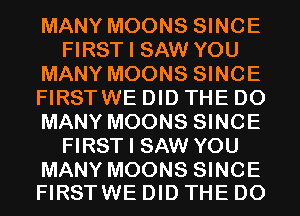 MANY MOONS SINCE
FIRST I SAW YOU
MANY MOONS SINCE
FIRSTWE DID THE D0
MANY MOONS SINCE
FIRST I SAW YOU

MANY MOONS SINCE
FIRSTWE DID THE D0