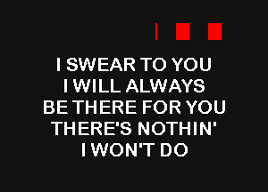 I SWEAR TO YOU
IWILL ALWAYS
BETHERE FOR YOU
THERE'S NOTHIN'

IWON'T DO I