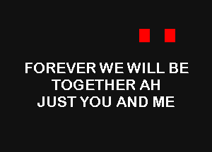 FOREVER WE WILL BE

TOGETHER AH
JUST YOU AND ME