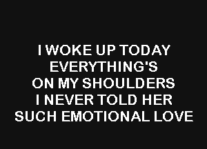 IWOKE UPTODAY
EVERYTHING'S
ON MY SHOULDERS
I NEVER TOLD HER
SUCH EMOTIONAL LOVE