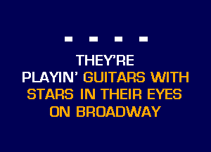 THEY'RE
PLAYIN' GUITARS WITH
STARS IN THEIR EYES

0N BROADWAY