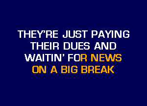 THEYRE JUST PAYING
THEIR DUES AND
WAITIN' FOR NEWS
ON A BIG BREAK