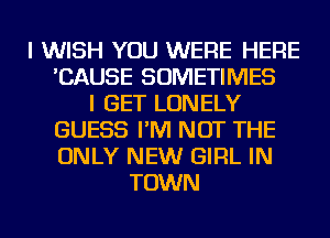 I WISH YOU WERE HERE
'CAUSE SOMETIMES
I GET LONELY
GUESS I'M NOT THE
ONLY NEW GIRL IN
TOWN