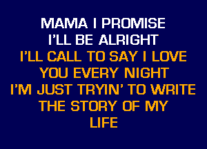 MAMA I PROMISE
I'LL BE ALRIGHT
I'LL CALL TO SAY I LOVE
YOU EVERY NIGHT
I'M JUST TRYIN' TO WRITE
THE STORY OF MY
LIFE