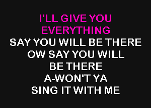 SAY YOU WILL BE TH ERE

OW SAY YOU WILL
BETHERE
A-WON'T YA
SING ITWITH ME