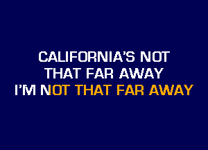 CALIFORNIA'S NOT
THAT FAR AWAY

I'M NOT THAT FAR AWAY