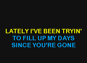 LATELY I'VE BEEN TRYIN'
TO FILL UP MY DAYS
SINCEYOU'RE GONE